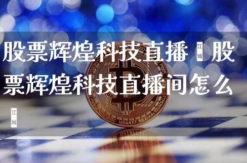 股票辉煌科技直播闿股票辉煌科技直播间怎么栿_https://www.erdeww.com_期货行情_第1张