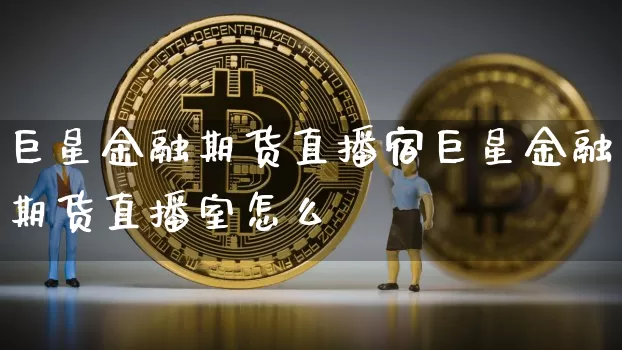 巨星金融期货直播宿巨星金融期货直播室怎么栿_https://www.erdeww.com_期货资讯_第1张
