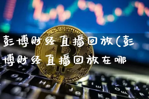 彭博财经直播回放(彭博财经直播回放在哪眿_https://www.erdeww.com_期货资讯_第1张