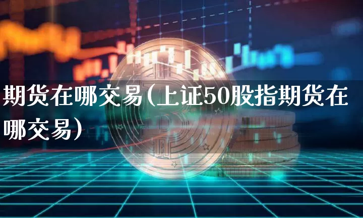 期货在哪交易(上证50股指期货在哪交易)_https://www.erdeww.com_期货知识_第1张