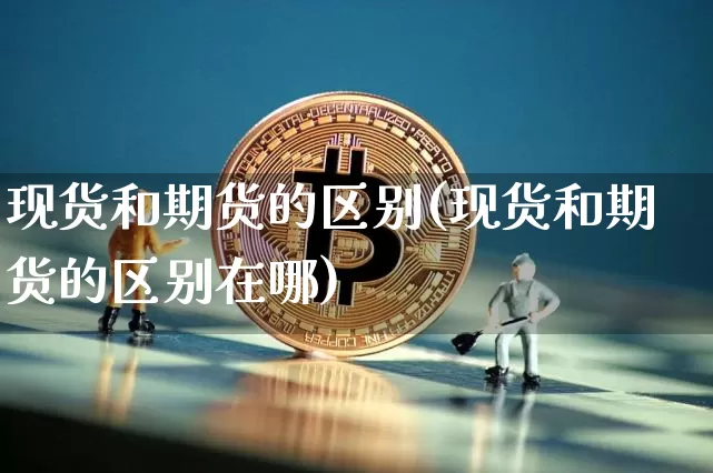 现货和期货的区别(现货和期货的区别在哪)_https://www.erdeww.com_期货走势_第1张