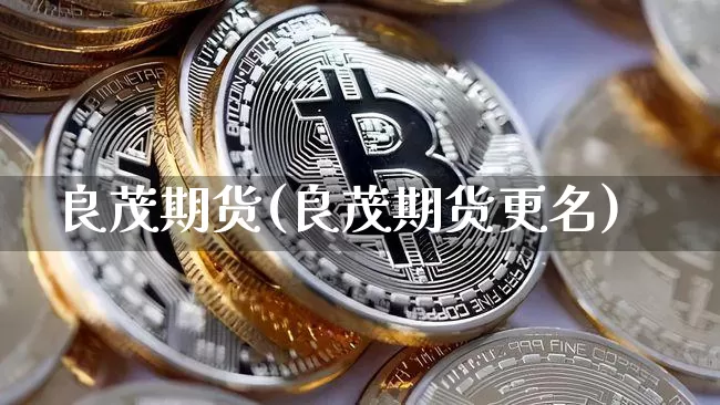 良茂期货(良茂期货更名)_https://www.erdeww.com_期货走势_第1张