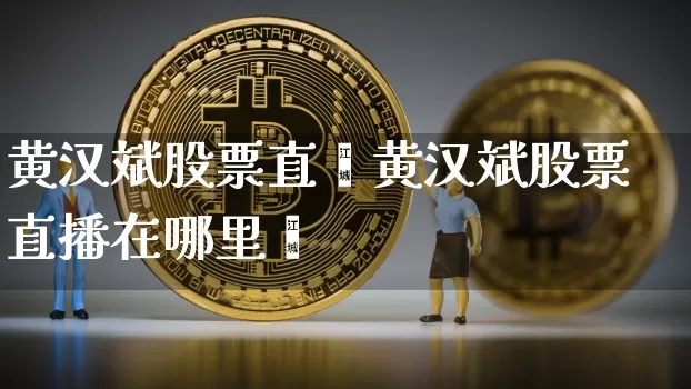 黄汉斌股票直撿黄汉斌股票直播在哪里眿_https://www.erdeww.com_期货行情_第1张