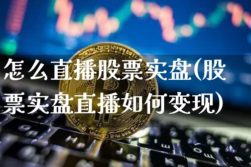 怎么直播股票实盘(股票实盘直播如何变现)_https://www.erdeww.com_期货行情_第1张