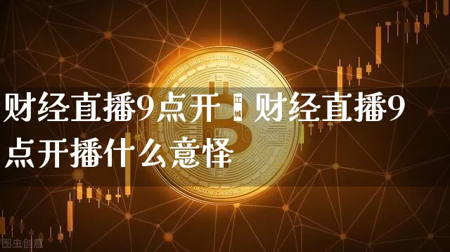 财经直播9点开撿财经直播9点开播什么意怿_https://www.erdeww.com_期货走势_第1张