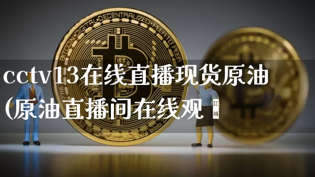 cctv13在线直播现货原油(原油直播间在线观眿_https://www.erdeww.com_期货走势_第1张