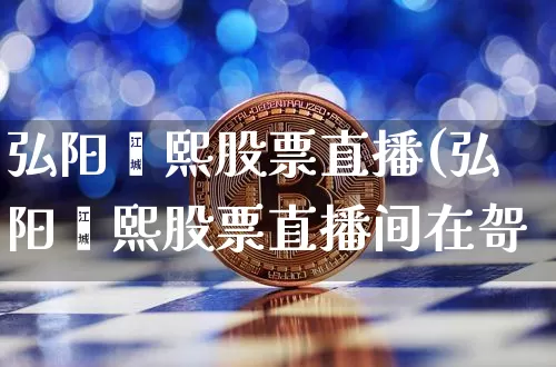 弘阳鑫熙股票直播(弘阳鑫熙股票直播间在哿_https://www.erdeww.com_期货_第1张