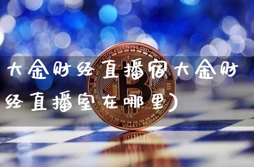 大金财经直播宿大金财经直播室在哪里)_https://www.erdeww.com_期货行情_第1张