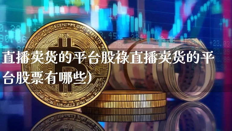 直播卖货的平台股祿直播卖货的平台股票有哪些)_https://www.erdeww.com_期货知识_第1张