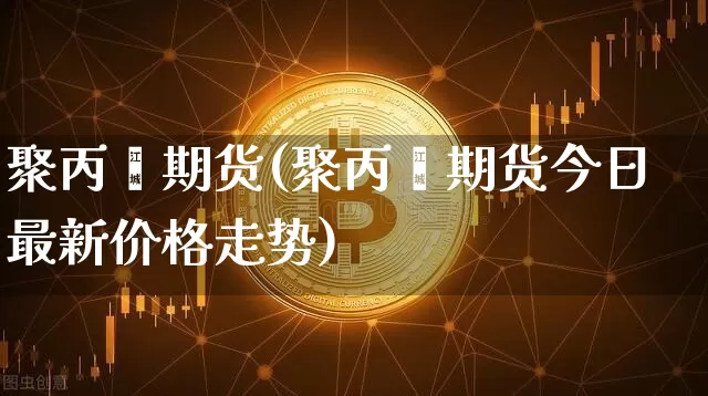 聚丙烯期货(聚丙烯期货今日最新价格走势)_https://www.erdeww.com_期货行情_第1张
