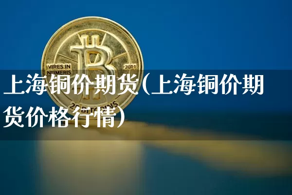 上海铜价期货(上海铜价期货价格行情)_https://www.erdeww.com_期货行情_第1张