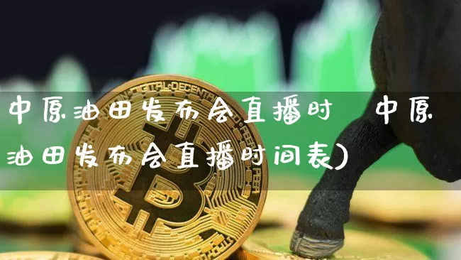 中原油田发布会直播时闿中原油田发布会直播时间表)_https://www.erdeww.com_期货知识_第1张