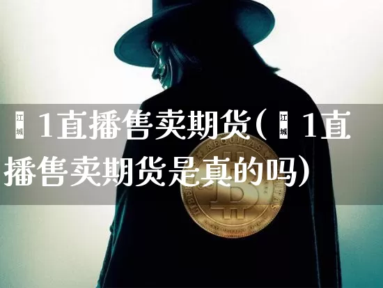 叿1直播售卖期货(叿1直播售卖期货是真的吗)_https://www.erdeww.com_期货_第1张