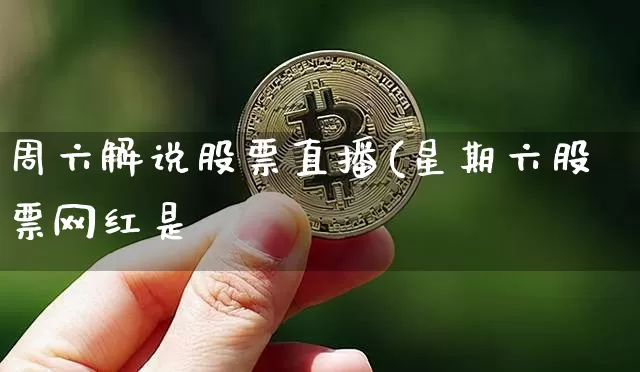 周六解说股票直播(星期六股票网红是谿_https://www.erdeww.com_期货知识_第1张