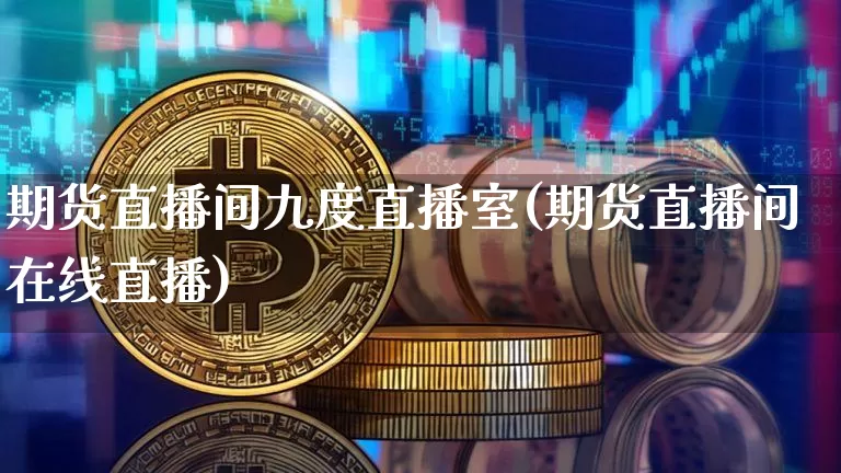 期货直播间九度直播室(期货直播间在线直播)_https://www.erdeww.com_期货资讯_第1张