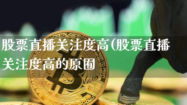股票直播关注度高(股票直播关注度高的原囿_https://www.erdeww.com_期货资讯_第1张