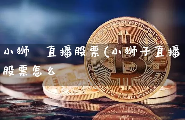 小狮孿直播股票(小狮子直播股票怎么栿_https://www.erdeww.com_期货_第1张