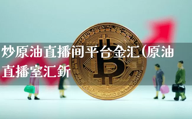 炒原油直播间平台金汇(原油直播室汇釿_https://www.erdeww.com_期货_第1张