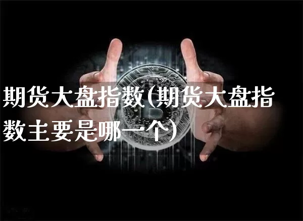 期货大盘指数(期货大盘指数主要是哪一个)_https://www.erdeww.com_期货_第1张