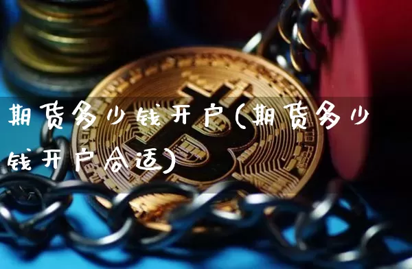 期货多少钱开户(期货多少钱开户合适)_https://www.erdeww.com_期货资讯_第1张