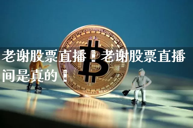老谢股票直播闿老谢股票直播间是真的吿_https://www.erdeww.com_期货资讯_第1张