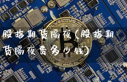 股指期货隔夜(股指期货隔夜费多少钱)_https://www.erdeww.com_期货资讯_第1张