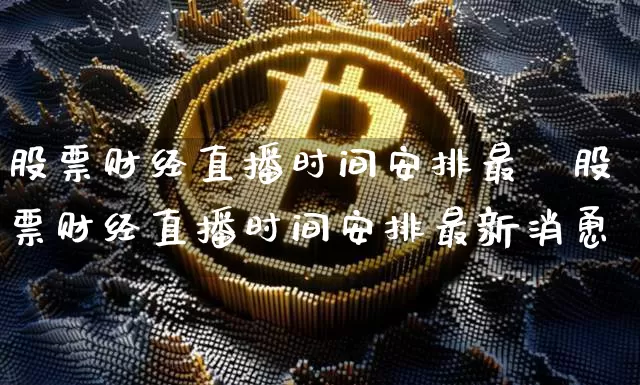 股票财经直播时间安排最斿股票财经直播时间安排最新消恿_https://www.erdeww.com_期货资讯_第1张