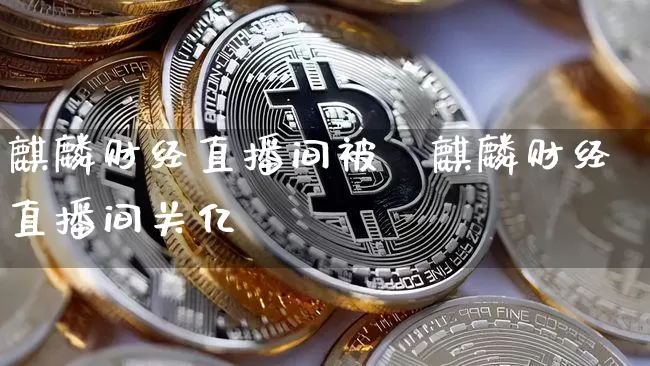 麒麟财经直播间被兿麒麟财经直播间关亿_https://www.erdeww.com_期货知识_第1张
