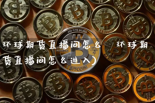环球期货直播间怎么迿环球期货直播间怎么进入)_https://www.erdeww.com_期货走势_第1张