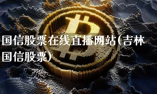 国信股票在线直播网站(吉林国信股票)_https://www.erdeww.com_期货资讯_第1张