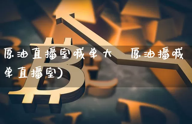 原油直播室喊单大迿原油播喊单直播室)_https://www.erdeww.com_期货_第1张