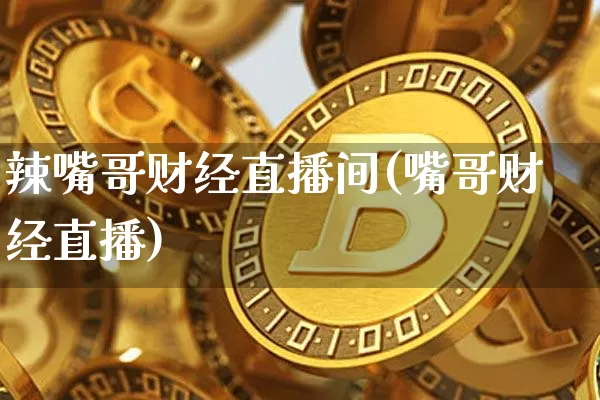 辣嘴哥财经直播间(嘴哥财经直播)_https://www.erdeww.com_期货资讯_第1张