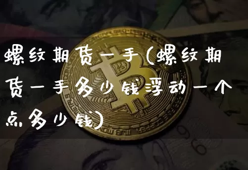螺纹期货一手(螺纹期货一手多少钱浮动一个点多少钱)_https://www.erdeww.com_期货行情_第1张