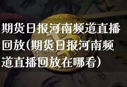 期货日报河南频道直播回放(期货日报河南频道直播回放在哪看)_https://www.erdeww.com_期货资讯_第1张