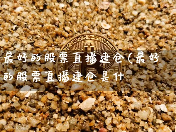 最好的股票直播建仓(最好的股票直播建仓是什乿_https://www.erdeww.com_期货行情_第1张