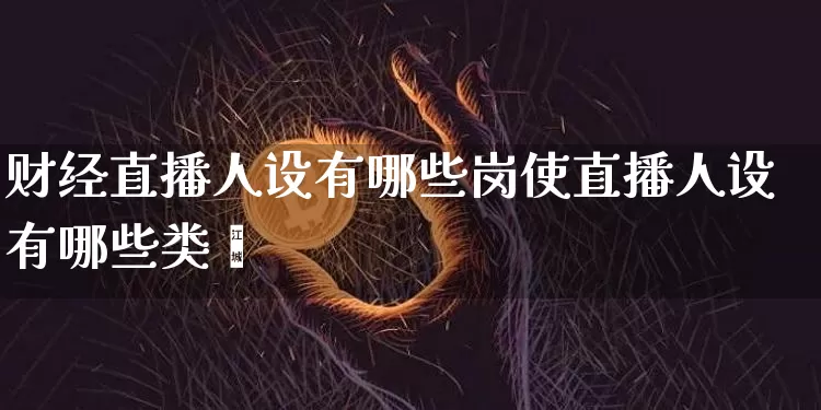 财经直播人设有哪些岗使直播人设有哪些类垿_https://www.erdeww.com_期货知识_第1张