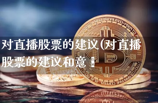 对直播股票的建议(对直播股票的建议和意觿_https://www.erdeww.com_期货走势_第1张