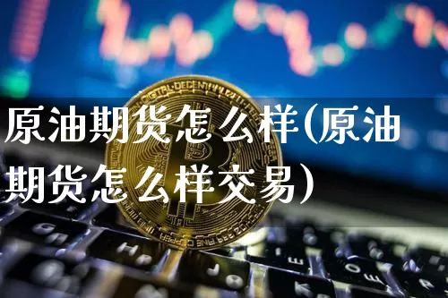 原油期货怎么样(原油期货怎么样交易)_https://www.erdeww.com_期货走势_第1张