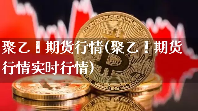 聚乙烯期货行情(聚乙烯期货行情实时行情)_https://www.erdeww.com_期货走势_第1张