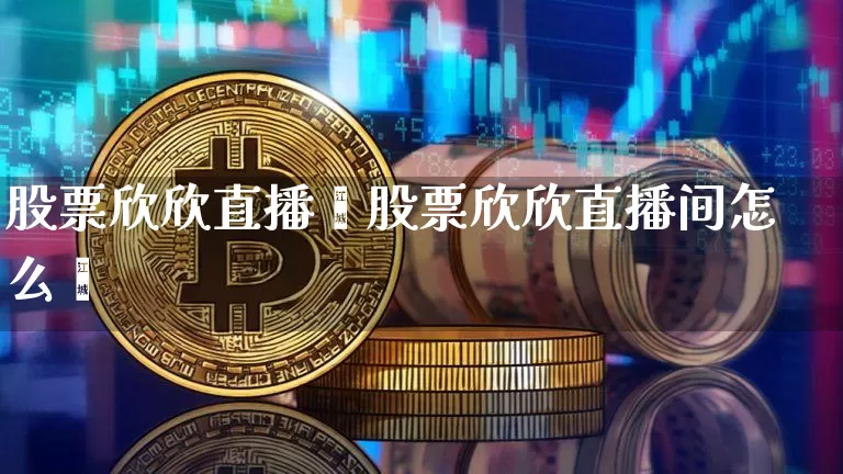 股票欣欣直播闿股票欣欣直播间怎么栿_https://www.erdeww.com_期货行情_第1张