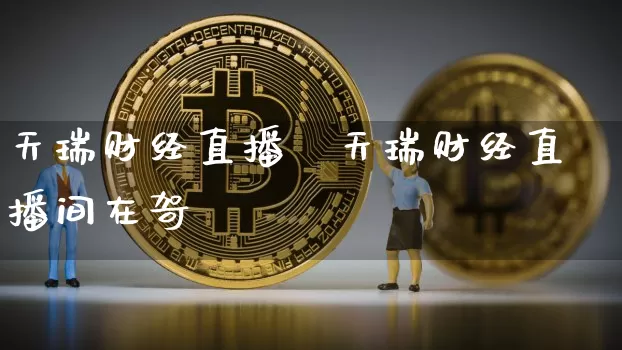 天瑞财经直播闿天瑞财经直播间在哿_https://www.erdeww.com_期货知识_第1张