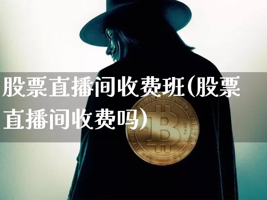 股票直播间收费班(股票直播间收费吗)_https://www.erdeww.com_期货走势_第1张
