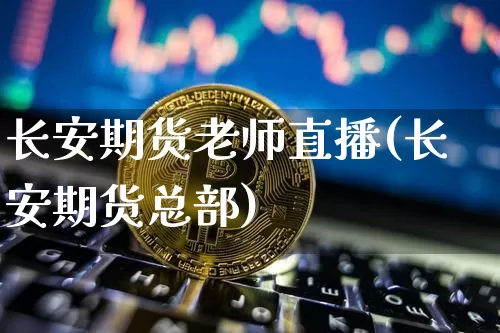 长安期货老师直播(长安期货总部)_https://www.erdeww.com_期货走势_第1张