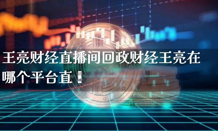 王亮财经直播间回政财经王亮在哪个平台直撿_https://www.erdeww.com_期货行情_第1张