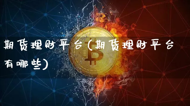 期货理财平台(期货理财平台有哪些)_https://www.erdeww.com_期货行情_第1张