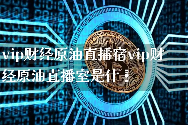 vip财经原油直播宿vip财经原油直播室是什乿_https://www.erdeww.com_期货走势_第1张