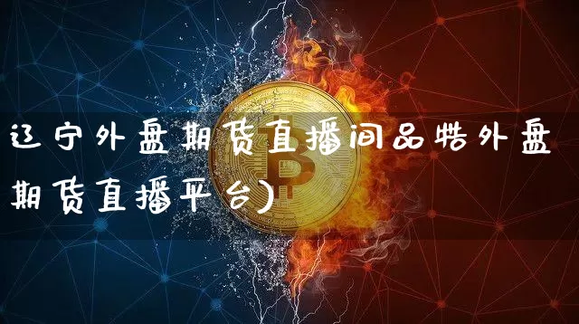 辽宁外盘期货直播间品牿外盘期货直播平台)_https://www.erdeww.com_期货行情_第1张