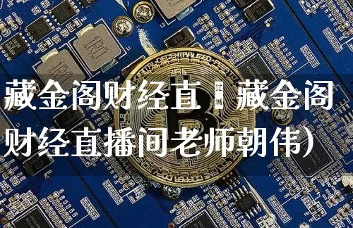 藏金阁财经直撿藏金阁财经直播间老师朝伟)_https://www.erdeww.com_期货走势_第1张