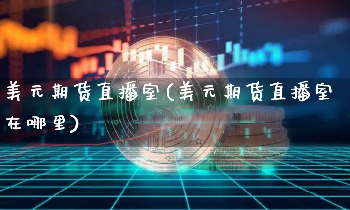 美元期货直播室(美元期货直播室在哪里)_https://www.erdeww.com_期货知识_第1张