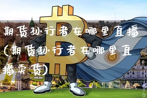 期货孙行者在哪里直播(期货孙行者在哪里直播卖货)_https://www.erdeww.com_期货_第1张